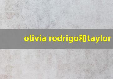 olivia rodrigo和taylor